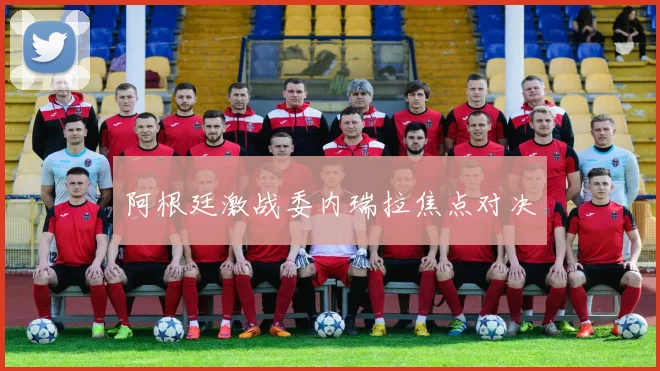 阿根廷激战委内瑞拉焦点对决