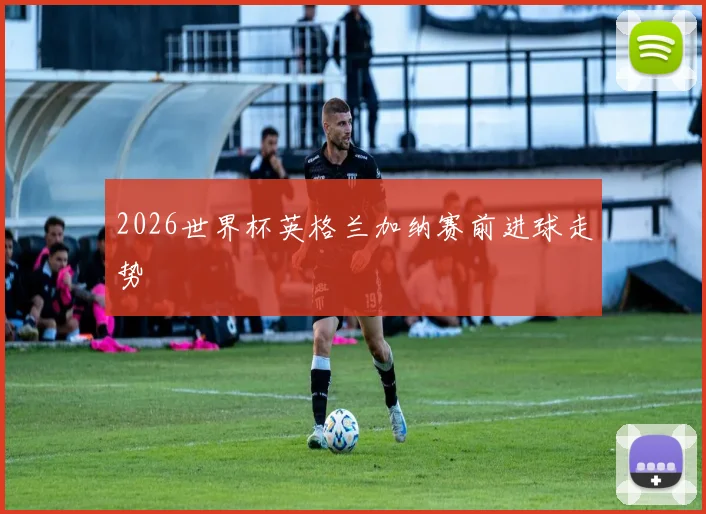 2026世界杯英格兰加纳赛前进球走势