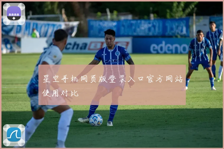星空手机网页版登录入口官方网站使用对比