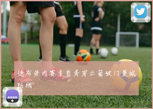德布劳内赛季首秀穿云箭破门曼城防线