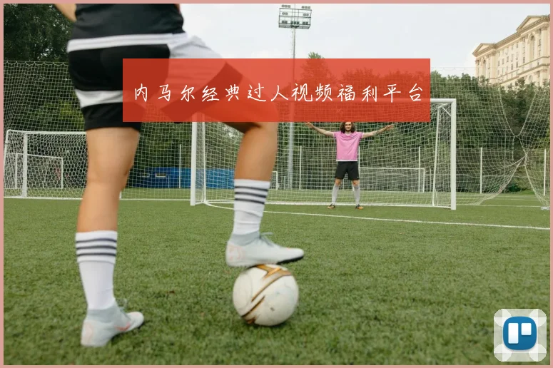 内马尔经典过人视频福利平台