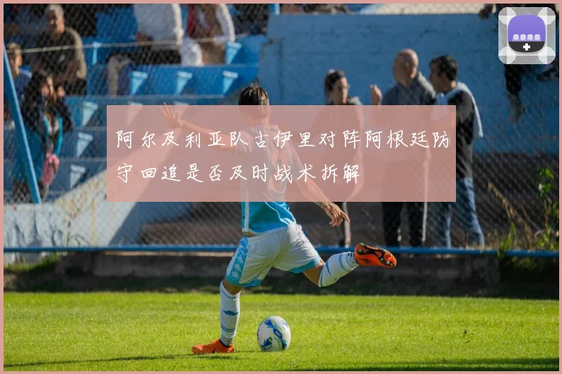 阿尔及利亚队古伊里对阵阿根廷防守回追是否及时战术拆解