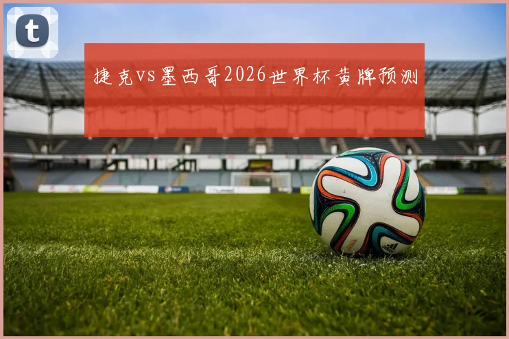 捷克vs墨西哥2026世界杯黄牌预测