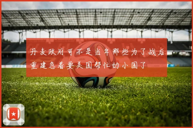丹麦政府可不是当年那些为了战后重建急着要美国帮忙的小国了