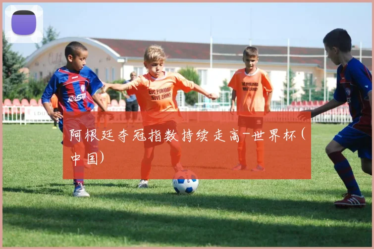 阿根廷夺冠指数持续走高-世界杯(中国)