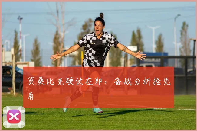 莫桑比克硬仗在即，备战分析抢先看