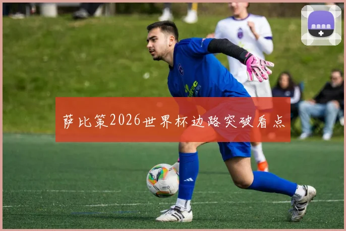 萨比策2026世界杯边路突破看点