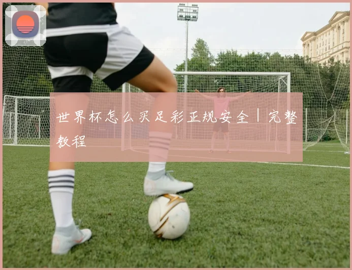 世界杯怎么买足彩正规安全｜完整教程