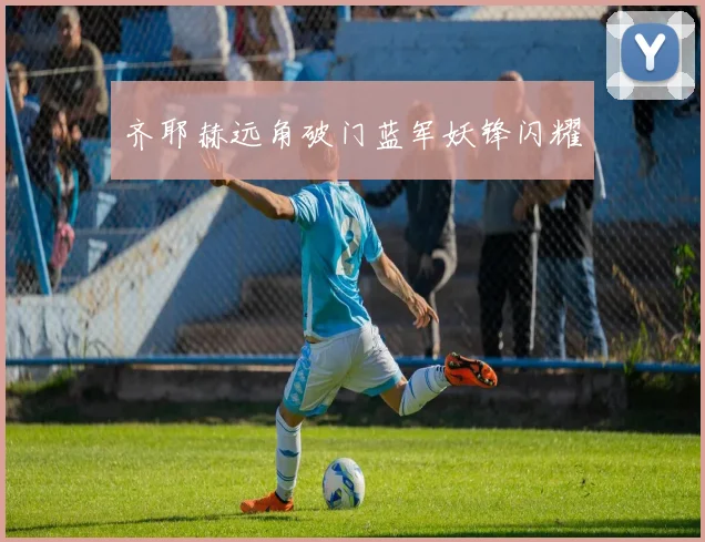 齐耶赫远角破门蓝军妖锋闪耀