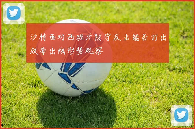 沙特面对西班牙防守反击能否打出效率出线形势观察