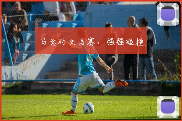 马竞对决马赛，强强碰撞
