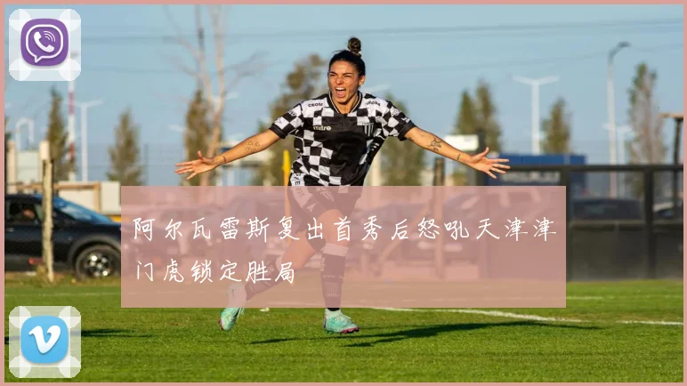 阿尔瓦雷斯复出首秀后怒吼天津津门虎锁定胜局