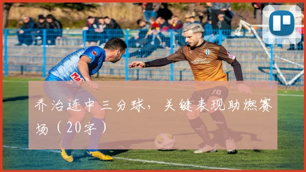 乔治连中三分球，关键表现助燃赛场（20字）