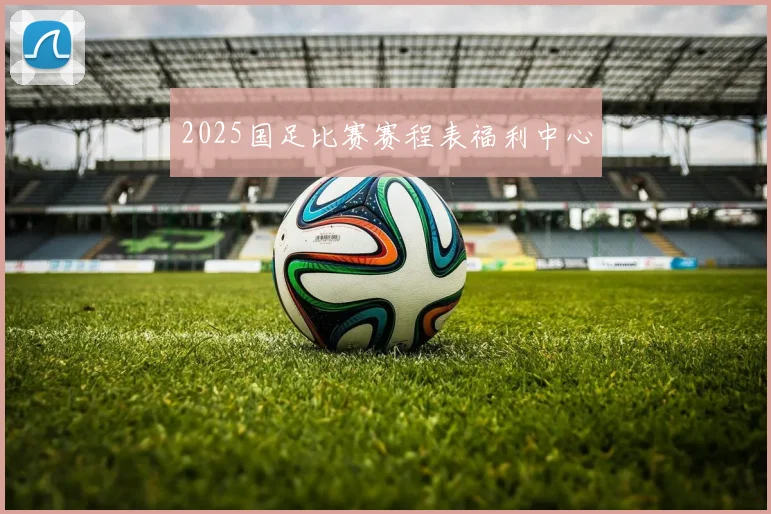 2025国足比赛赛程表福利中心