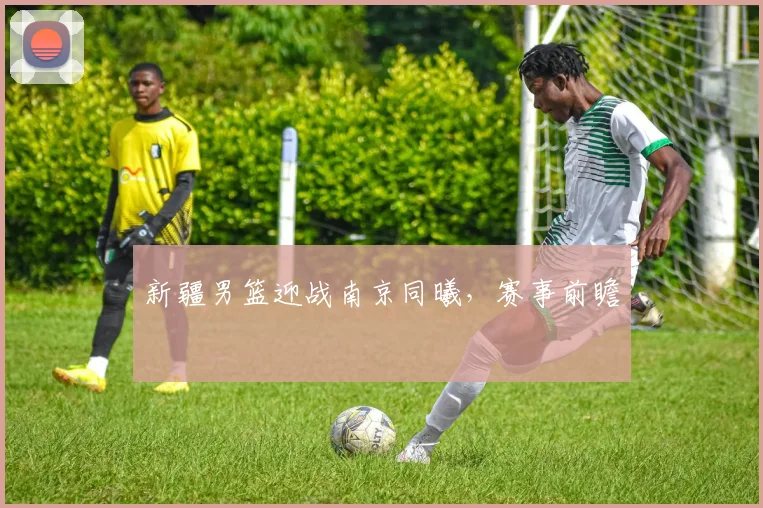 新疆男篮迎战南京同曦，赛事前瞻