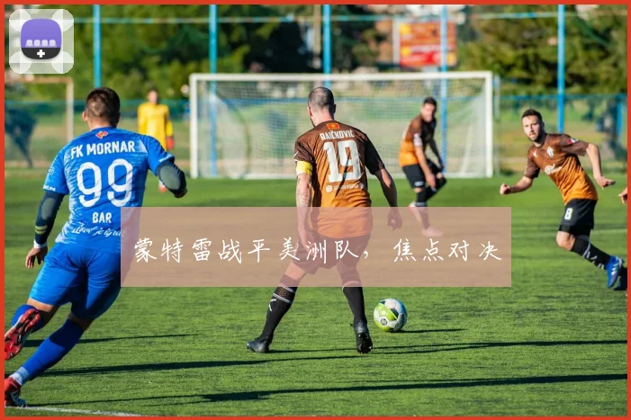 蒙特雷战平美洲队，焦点对决