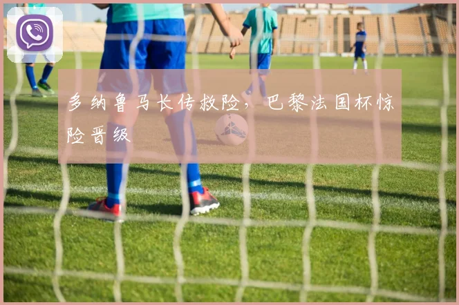 多纳鲁马长传救险，巴黎法国杯惊险晋级