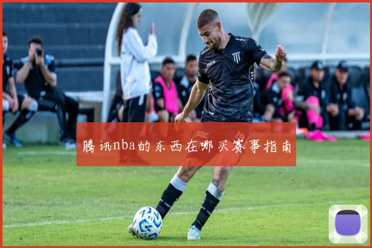 腾讯nba的东西在哪买赛事指南