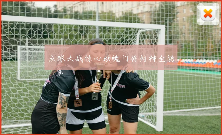点球大战惊心动魄门将封神全场