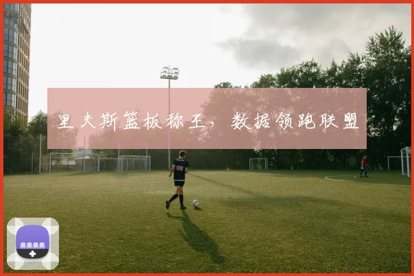 里夫斯篮板称王，数据领跑联盟