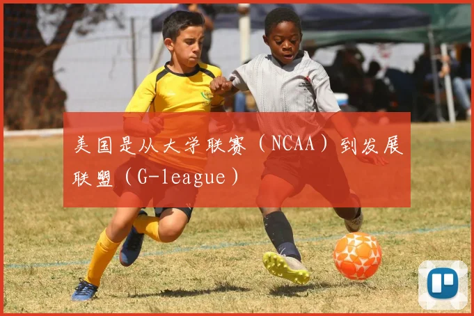 美国是从大学联赛（NCAA）到发展联盟（G-league）