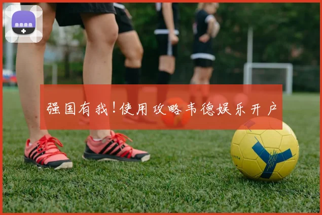 强国有我!使用攻略韦德娱乐开户