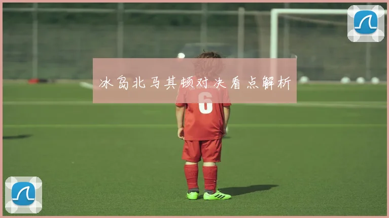 冰岛北马其顿对决看点解析