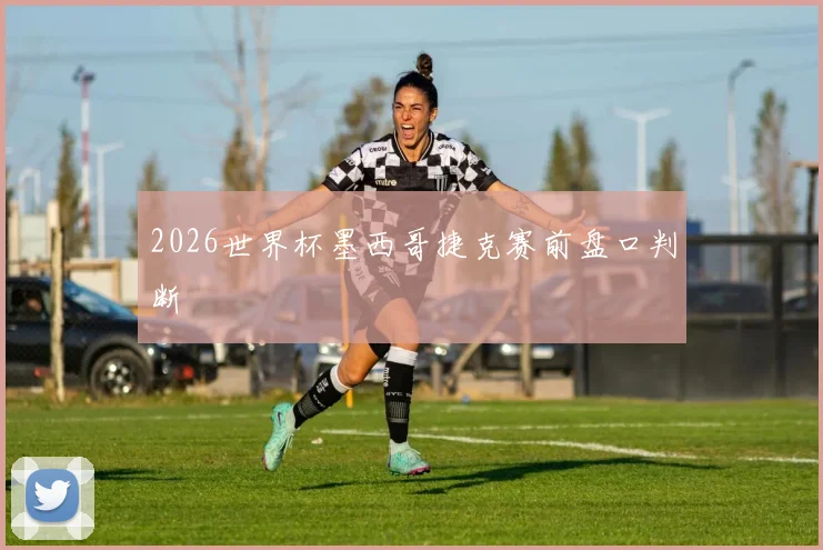 2026世界杯墨西哥捷克赛前盘口判断