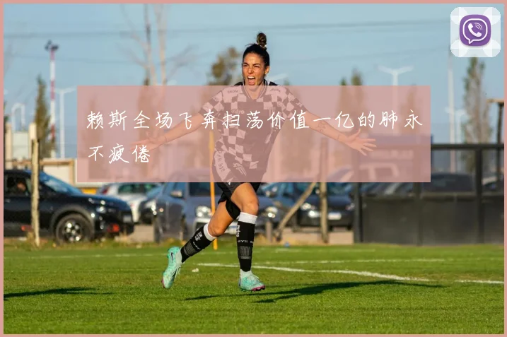 赖斯全场飞奔扫荡价值一亿的肺永不疲倦