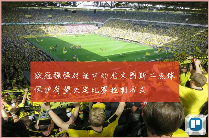 欧冠强强对话中的尤文图斯二点球保护有望决定比赛控制方式