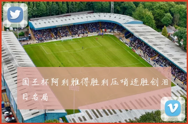 国王杯阿利雅得胜利压哨连胜创泪目名局