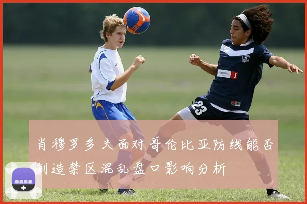 肖穆罗多夫面对哥伦比亚防线能否制造禁区混乱盘口影响分析