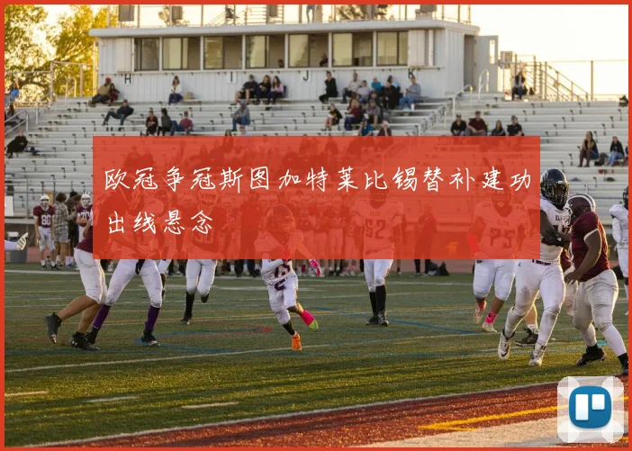 欧冠争冠斯图加特莱比锡替补建功出线悬念