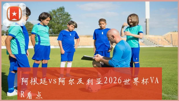阿根廷vs阿尔及利亚2026世界杯VAR看点
