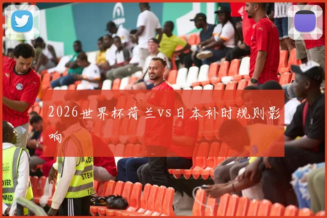 2026世界杯荷兰vs日本补时规则影响
