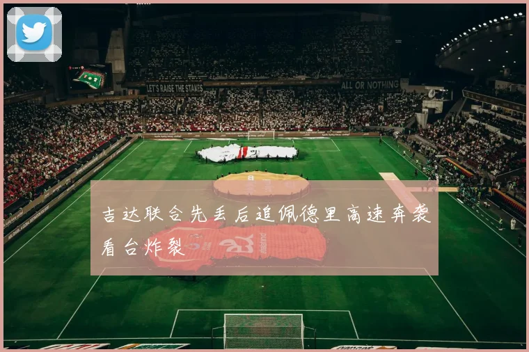 吉达联合先丢后追佩德里高速奔袭看台炸裂
