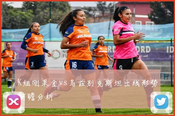 K组刚果金vs乌兹别克斯坦出线形势前瞻分析
