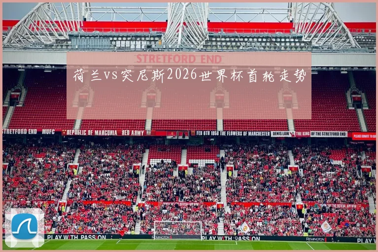 荷兰vs突尼斯2026世界杯首轮走势