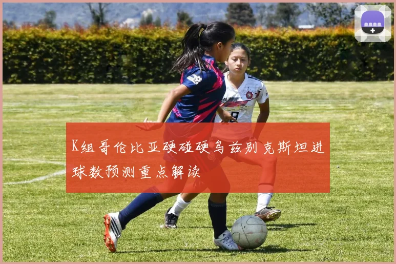 K组哥伦比亚硬碰硬乌兹别克斯坦进球数预测重点解读