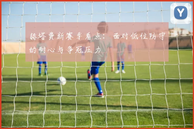 赫塔费新赛季看点:面对低位防守的耐心与争冠压力