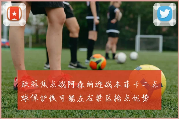 欧冠焦点战阿森纳迎战本菲卡二点球保护很可能左右禁区抢点优势