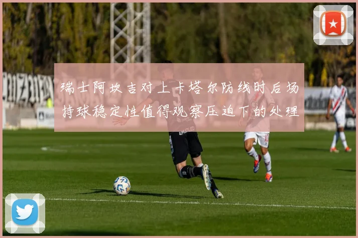 瑞士阿坎吉对上卡塔尔防线时后场持球稳定性值得观察压迫下的处理