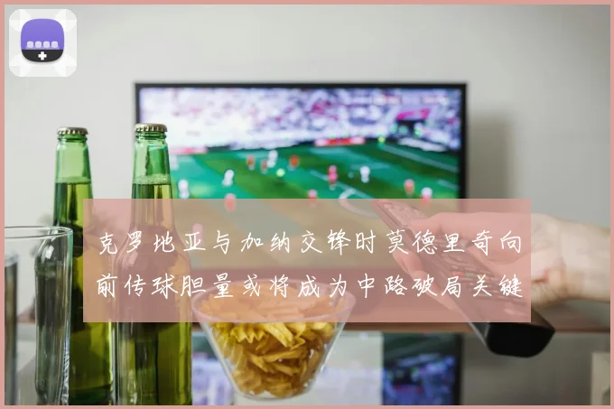 克罗地亚与加纳交锋时莫德里奇向前传球胆量或将成为中路破局关键