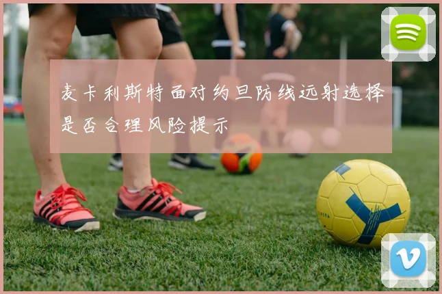 麦卡利斯特面对约旦防线远射选择是否合理风险提示