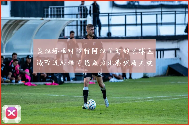 莫拉塔面对沙特阿拉伯时的点球区域附近处理可能成为比赛破局关键