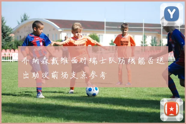 乔纳森戴维面对瑞士队防线能否送出助攻前场支点参考