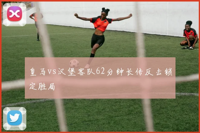 皇马vs汉堡客队62分钟长传反击锁定胜局