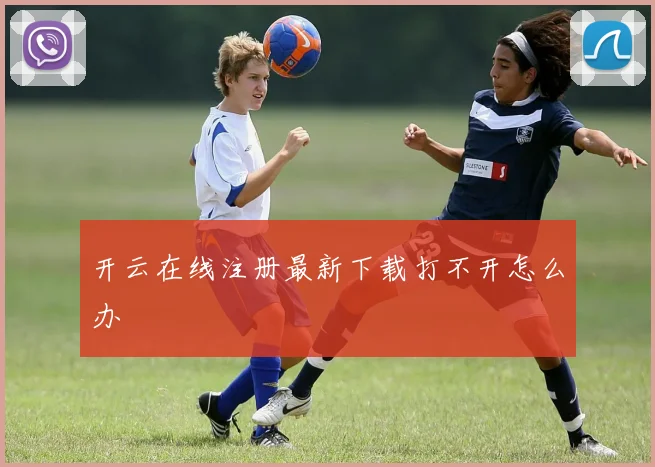 开云在线注册最新下载打不开怎么办