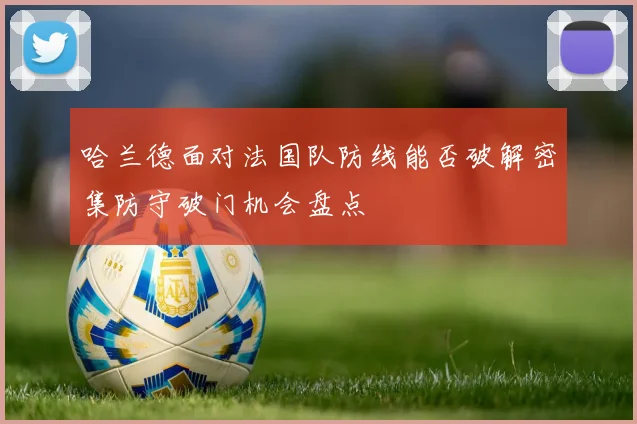 哈兰德面对法国队防线能否破解密集防守破门机会盘点
