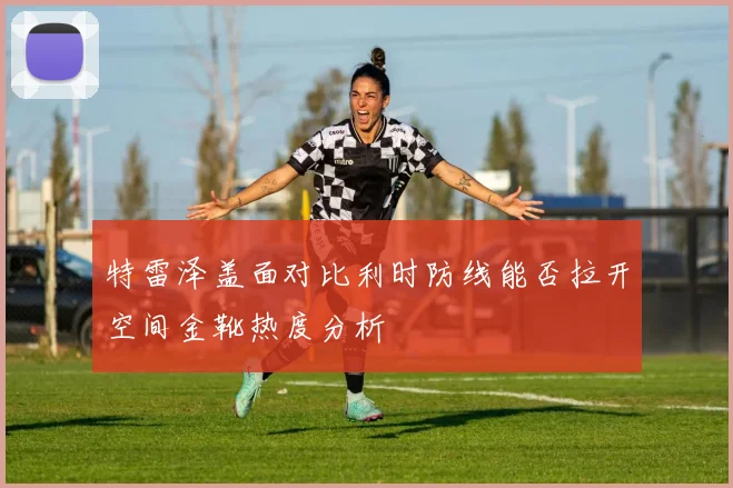 特雷泽盖面对比利时防线能否拉开空间金靴热度分析